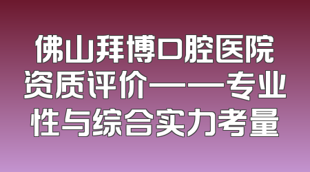 佛山拜博口腔医院资质评价——专业性与综合实力考量