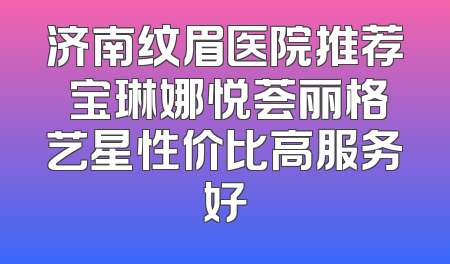 济南纹眉医院推荐 宝琳娜悦荟丽格艺星性价比高服务好