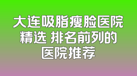 大连吸脂瘦脸医院精选 排名前列的医院推荐
