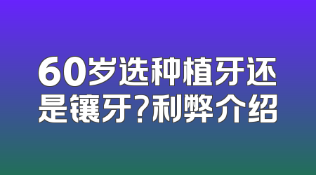60岁选种植牙还是镶牙？利弊介绍