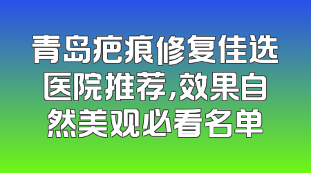 青岛疤痕修复佳选医院推荐，效果自然美观必看名单