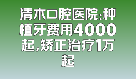 清木口腔医院：种植牙费用4000起，矫正治疗1万起