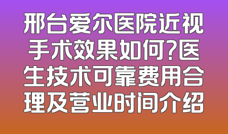 邢台爱尔医院近视手术效果如何？医生技术可靠费用合理及营业时间介绍