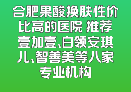 合肥果酸换肤性价比高的医院 推荐壹加壹、白领安琪儿、智善美等八家专业机构