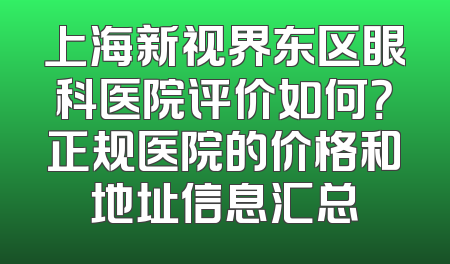 上海新视界东区眼科医院评价如何？正规医院的价格和地址信息汇总