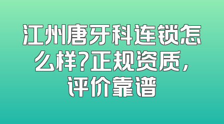 江州唐牙科连锁怎么样？正规资质，评价靠谱