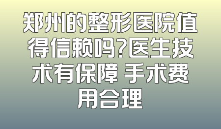 郑州的整形医院值得信赖吗？医生技术有保障 手术费用合理