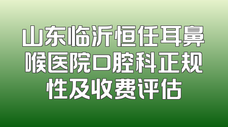 山东临沂恒任耳鼻喉医院口腔科正规性及收费评估