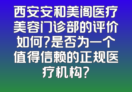 西安安和美阁医疗美容门诊部的评价如何？是否为一个值得信赖的正规医疗机构？