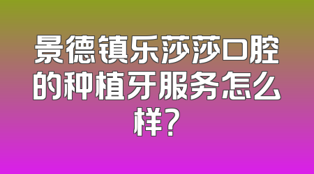 景德镇乐莎莎口腔的种植牙服务怎么样？