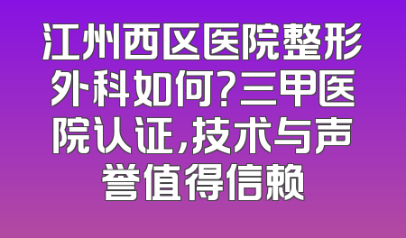 江州西区医院整形外科如何？三甲医院认证，技术与声誉值得信赖