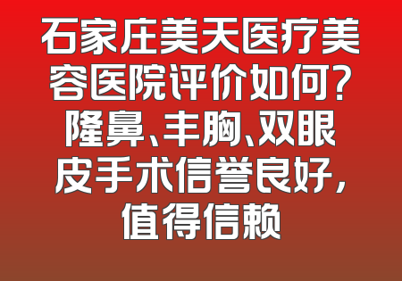 石家庄美天医疗美容医院评价如何？隆鼻、丰胸、双眼皮手术信誉良好，值得信赖