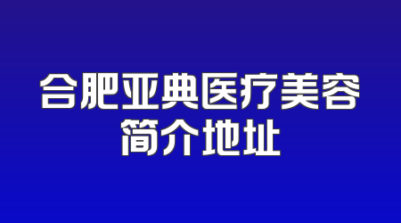 合肥亚典医疗美容简介地址