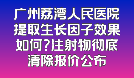 广州荔湾人民医院提取生长因子效果如何？注射物彻底清除报价公布