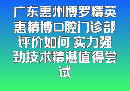 广东惠州博罗精英惠精博口腔门诊部评价如何 实力强劲技术精湛值得尝试