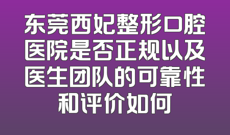东莞西妃整形口腔医院是否正规以及医生团队的可靠性和评价如何