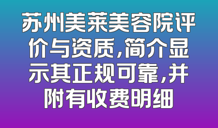 苏州美莱美容院评价与资质，简介显示其正规可靠，并附有收费明细