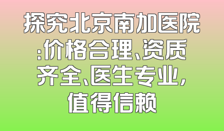 探究北京南加医院：价格合理、资质齐全、医生专业，值得信赖