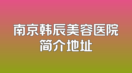 南京韩辰美容医院简介地址