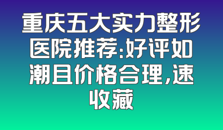 重庆五大实力整形医院推荐：好评如潮且价格合理，速收藏