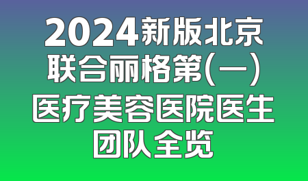 2024新版北京联合丽格第(一)医疗美容医院医生团队全览