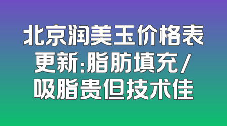 北京润美玉价格表更新：脂肪填充/吸脂贵但技术佳