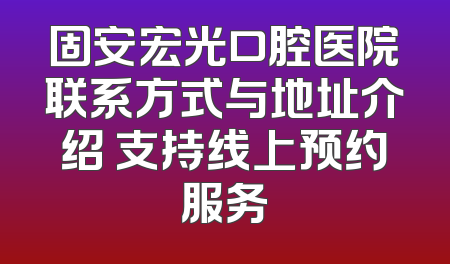固安宏光口腔医院联系方式与地址介绍 支持线上预约服务
