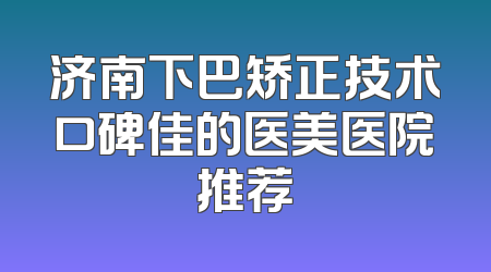 济南下巴矫正技术口碑佳的医美医院推荐