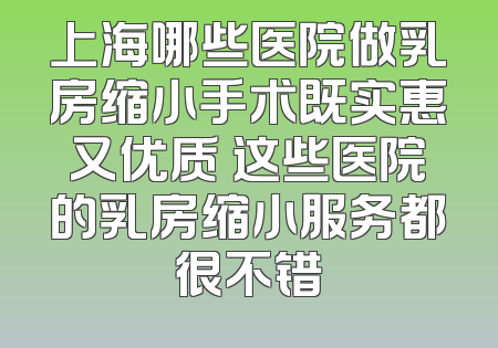 上海哪些医院做乳房缩小手术既实惠又优质 这些医院的乳房缩小服务都很不错
