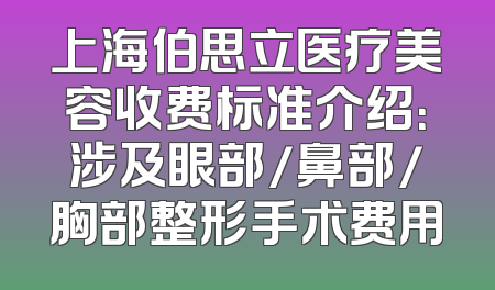 上海伯思立医疗美容收费标准介绍：涉及眼部/鼻部/胸部整形手术费用