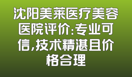 沈阳美莱医疗美容医院评价：专业可信，技术精湛且价格合理
