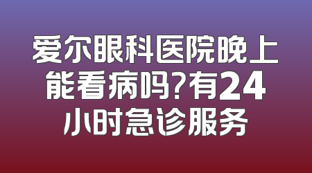 爱尔眼科医院晚上能看病吗？有24小时急诊服务