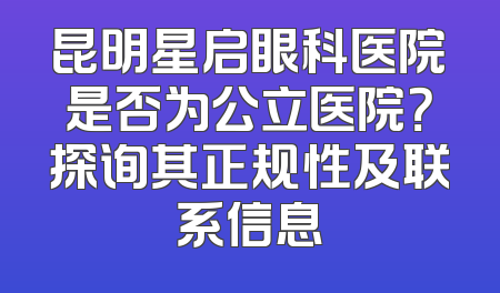 昆明星启眼科医院是否为公立医院？探询其正规性及联系信息