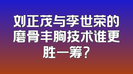 刘正茂与李世荣的磨骨丰胸技术谁更胜一筹？
