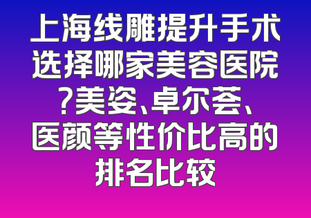 上海线雕提升手术选择哪家美容医院？美姿、卓尔荟、医颜等性价比高的排名比较