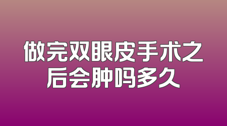 做完双眼皮手术之后会肿吗多久