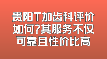 贵阳T加齿科评价如何？其服务不仅可靠且性价比高