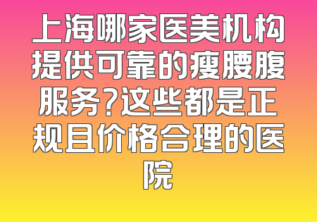 上海哪家医美机构提供可靠的瘦腰腹服务？这些都是正规且价格合理的医院