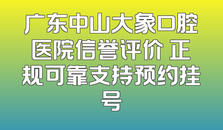 广东中山大象口腔医院信誉评价 正规可靠支持预约挂号