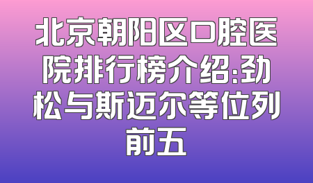 北京朝阳区口腔医院排行榜介绍：劲松与斯迈尔等位列前五