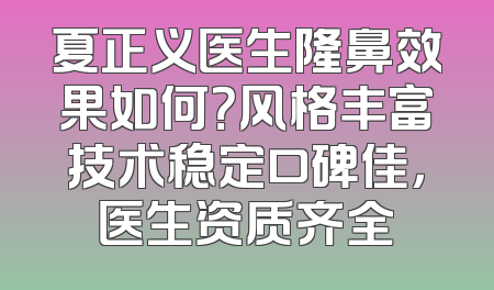 夏正义医生隆鼻效果如何？风格丰富技术稳定口碑佳，医生资质齐全