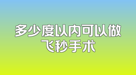 多少度以内可以做飞秒手术