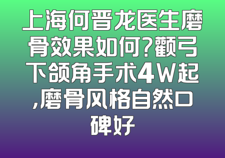 上海何晋龙医生磨骨效果如何？颧弓下颌角手术4W起，磨骨风格自然口碑好