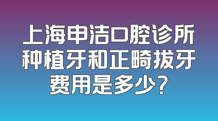 上海申洁口腔诊所种植牙和正畸拔牙费用是多少？