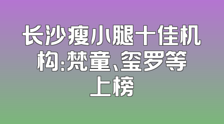长沙瘦小腿十佳机构：梵童、玺罗等上榜