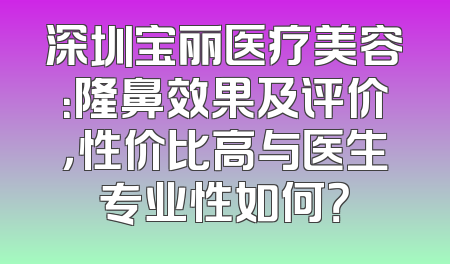深圳宝丽医疗美容：隆鼻效果及评价，性价比高与医生专业性如何？