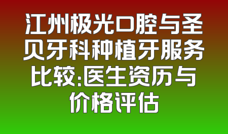 江州极光口腔与圣贝牙科种植牙服务比较：医生资历与价格评估