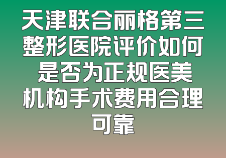 天津联合丽格第三整形医院评价如何 是否为正规医美机构手术费用合理可靠