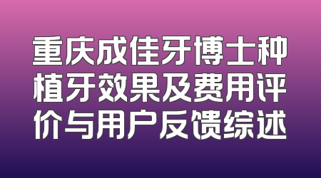 重庆成佳牙博士种植牙效果及费用评价与用户反馈综述