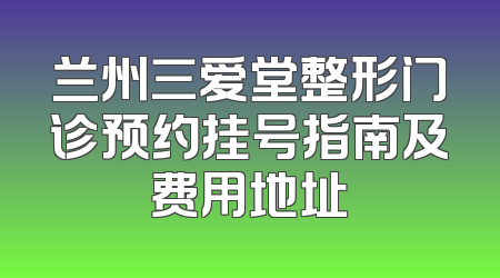 兰州三爱堂整形门诊预约挂号指南及费用地址